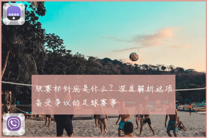联赛杯到底是什么？深度解析这项备受争议的足球赛事