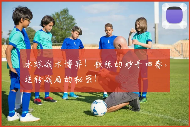 冰球战术博弈！教练的妙手回春，逆转战局的秘密！