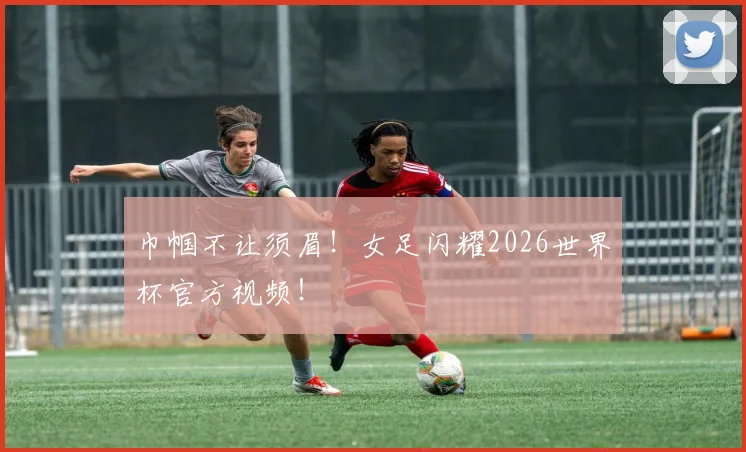 巾帼不让须眉！女足闪耀2026世界杯官方视频！