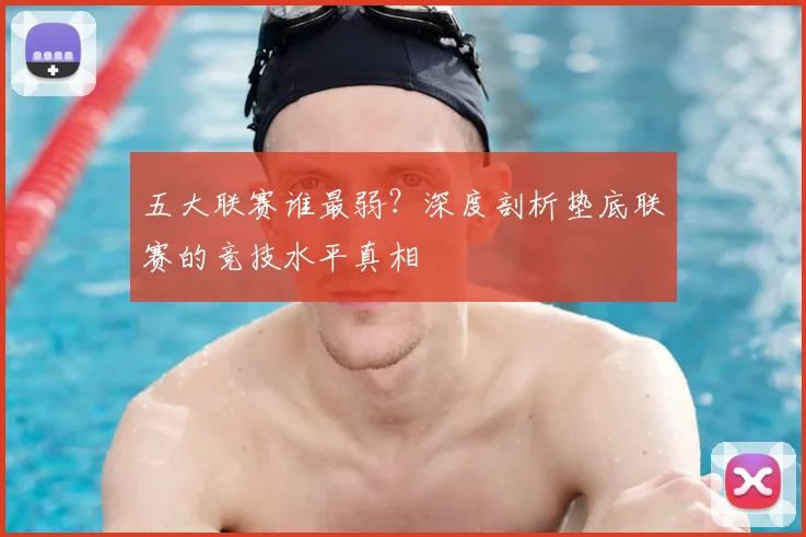五大联赛谁最弱？深度剖析垫底联赛的竞技水平真相
