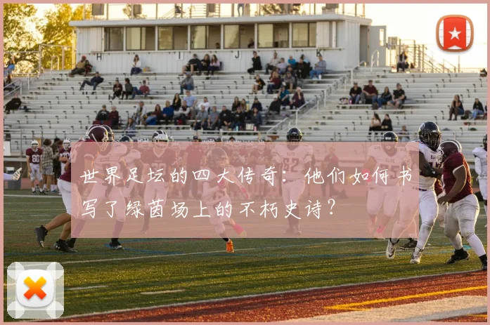 世界足坛的四大传奇:他们如何书写了绿茵场上的不朽史诗?