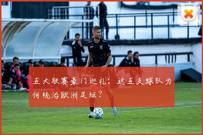 五大联赛豪门巡礼：这五支球队为何统治欧洲足坛？