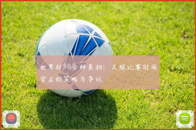 世界杯90分钟真相：足球比赛时间背后的策略与争议