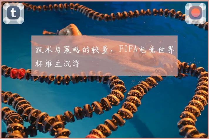 技术与策略的较量，FIFA电竞世界杯谁主沉浮