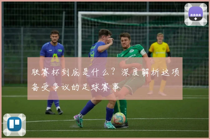 联赛杯到底是什么？深度解析这项备受争议的足球赛事