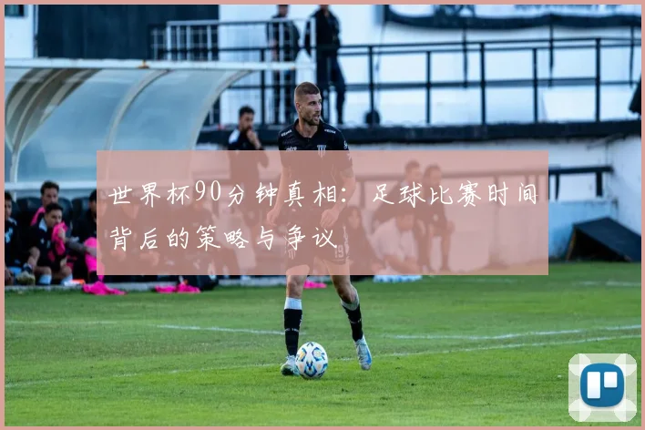 世界杯90分钟真相:足球比赛时间背后的策略与争议