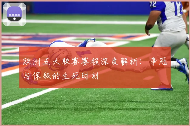 欧洲五大联赛赛程深度解析：争冠与保级的生死时刻