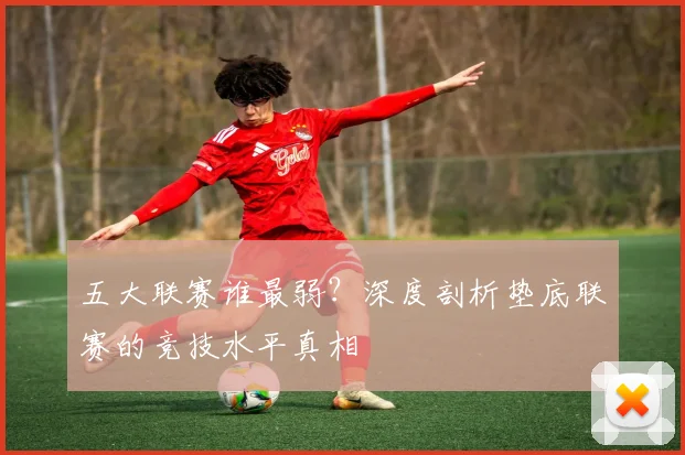 五大联赛谁最弱？深度剖析垫底联赛的竞技水平真相