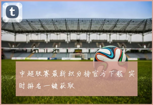 中超联赛最新积分榜官方下载 实时排名一键获取