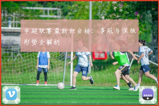 中超联赛最新积分榜：争冠与保级形势全解析