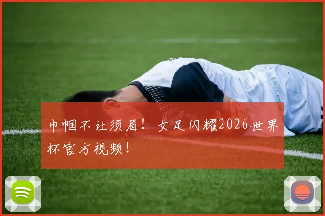 巾帼不让须眉！女足闪耀2026世界杯官方视频！