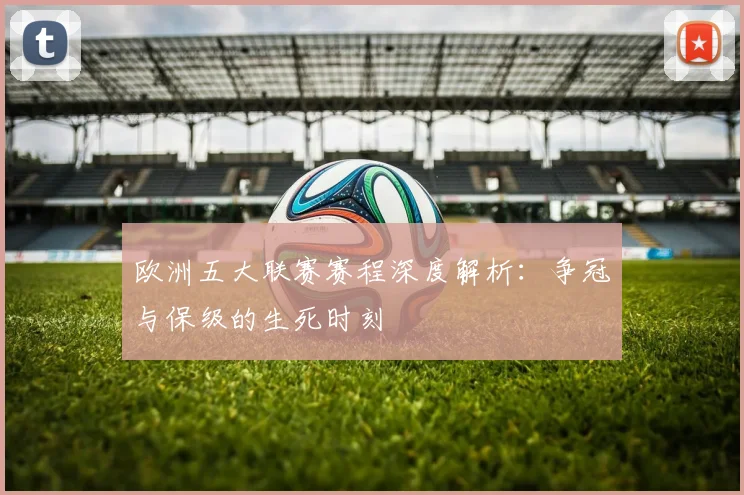 欧洲五大联赛赛程深度解析：争冠与保级的生死时刻