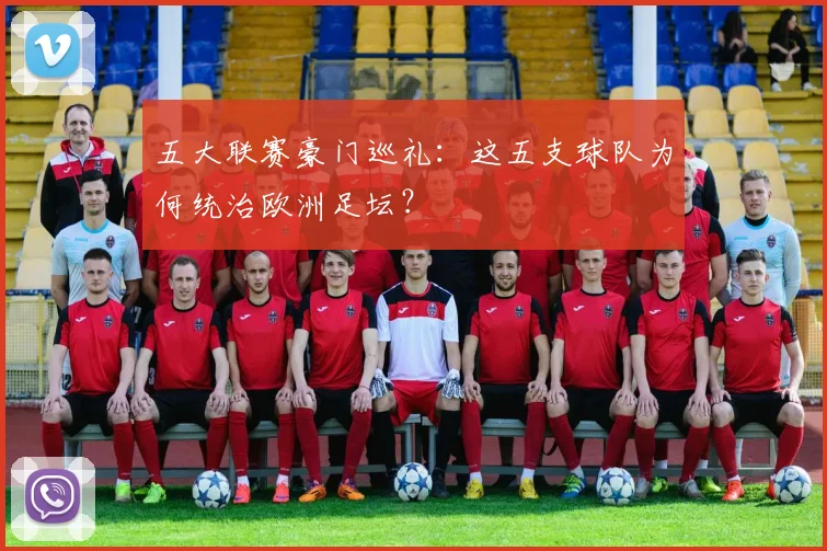 五大联赛豪门巡礼：这五支球队为何统治欧洲足坛？